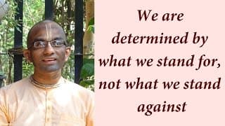 We are determined by what we stand for, not what we stand against (Gita 18.28)
